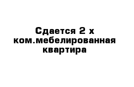 Сдается 2-х ком.мебелированная квартира